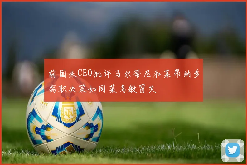前国米CEO批评马尔蒂尼和莱昂纳多离职决策如同菜鸟般冒失