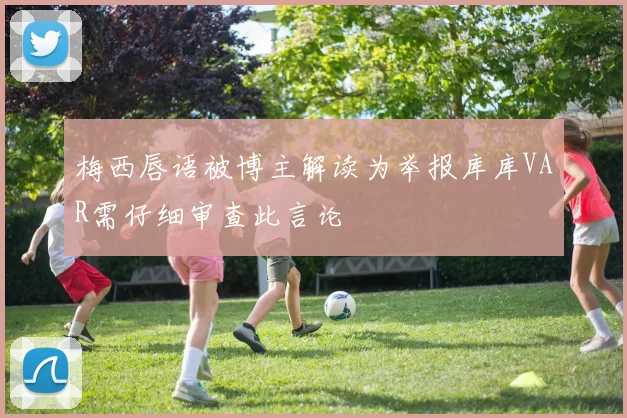 梅西唇语被博主解读为举报库库VAR需仔细审查此言论